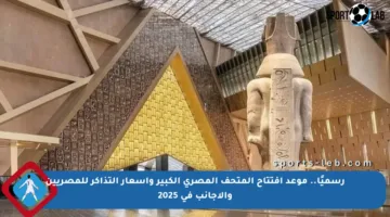 رسميًا.. موعد افتتاح المتحف المصري الكبير وأسعار التذاكر للمصريين والأجانب في 2025